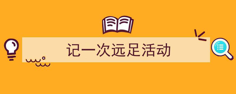 写作《记一次远足活动》小技巧请记住这五点。（精选5篇）"/