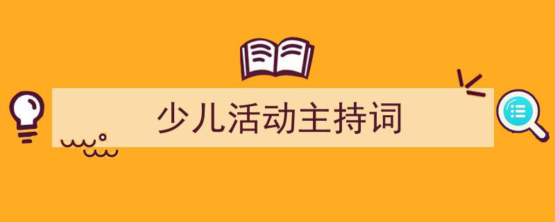 一篇文章轻松搞定《少儿活动主持词》的写作。（精选5篇）"/