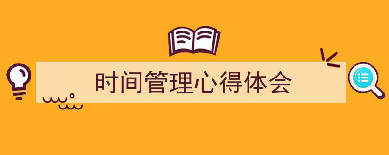 怎么写《时间管理心得体会》才能拿满分？（精选5篇）"/