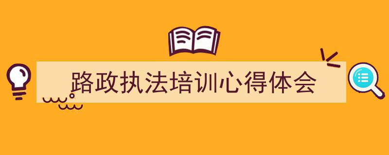 3招搞定《路政执法培训心得体会》写作。（精选5篇）"/