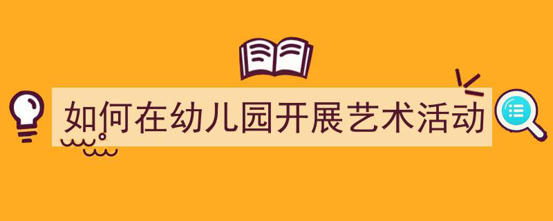 如何在幼儿园开展艺术活动如何写我教你。（精选5篇）"/