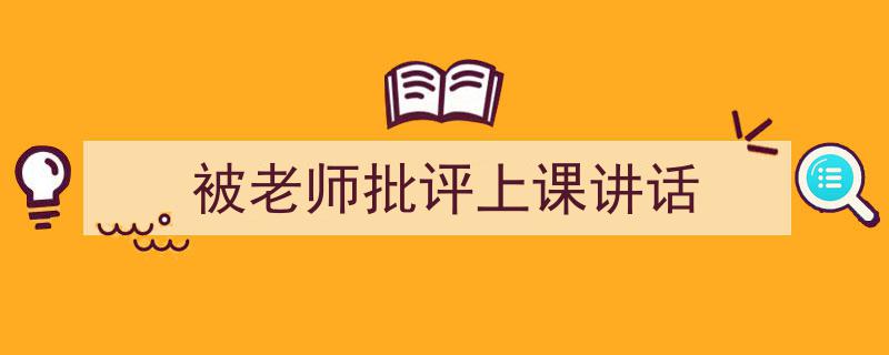 一篇文章轻松搞定《被老师批评上课讲话》的写作。（精选5篇）"/