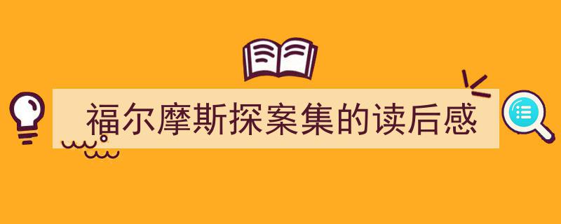 写作《福尔摩斯探案集的读后感》小技巧请记住这五点。（精选5篇）"/