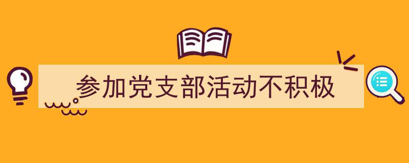 参加党支部活动不积极如何写我教你。（精选5篇）"/