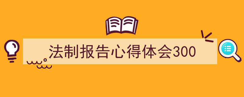 手把手教你写《法制报告心得体会300》,（精选5篇）"/