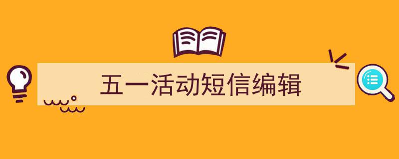 一篇文章轻松搞定《五一活动短信编辑》的写作。（精选5篇）"/