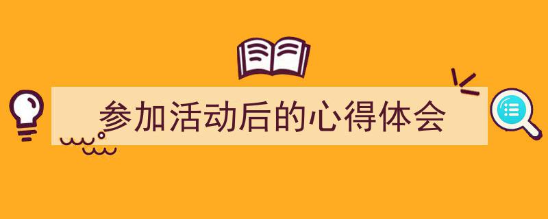 3招搞定《参加活动后的心得体会》写作。（精选5篇）"/