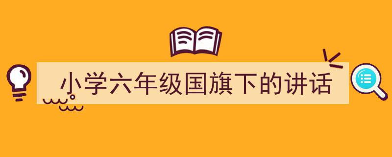 精心挑选《小学六年级国旗下的讲话》相关文章文案。（精选5篇）"/