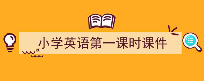 如何写《小学英语第一课时课件》教你5招搞定！（精选5篇）"/