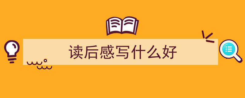 精心挑选《读后感写什么好》相关文章文案。（精选5篇）"/