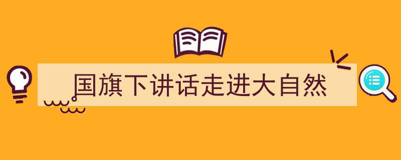 一篇文章轻松搞定《国旗下讲话走进大自然》的写作。（精选5篇）"/
