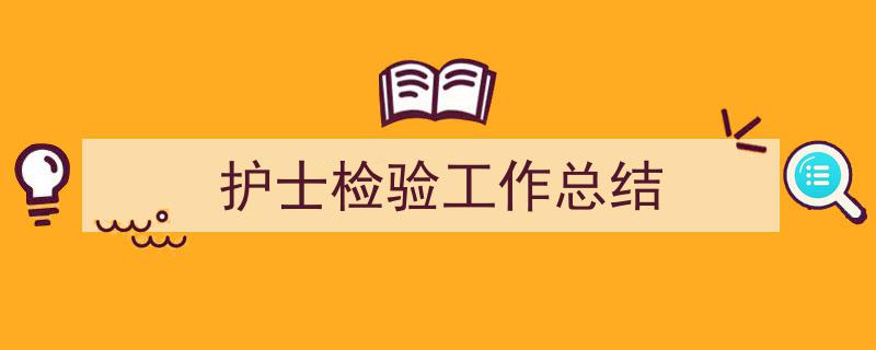 一篇文章轻松搞定《护士检验工作总结》的写作。（精选5篇）"/