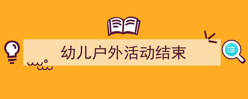 手把手教你写《幼儿户外活动结束》,（精选5篇）"/