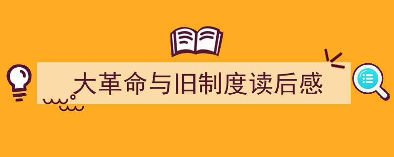一篇文章轻松搞定《大革命与旧制度读后感》的写作。（精选5篇）"/