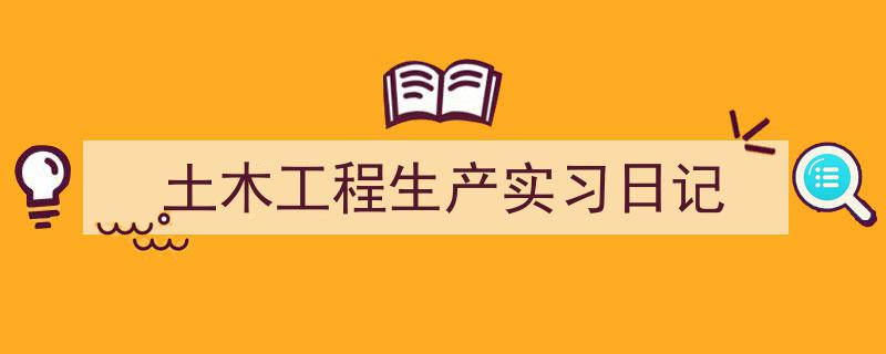 土木工程生产实习日记如何写我教你。（精选5篇）"/