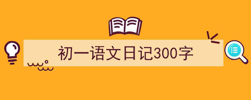 3招搞定《初一语文日记300字》写作。（精选5篇）"/