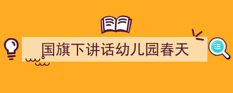 推荐《国旗下讲话幼儿园春天》相关写作范文范例（精选5篇）"/