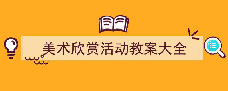 3招搞定《美术欣赏活动教案大全》写作。（精选5篇）"/