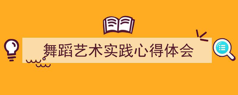 一篇文章轻松搞定《舞蹈艺术实践心得体会》的写作。（精选5篇）"/