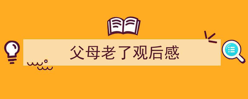 手把手教你写《父母老了观后感》,（精选5篇）"/