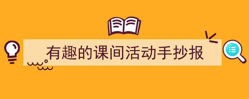 3招搞定《有趣的课间活动手抄报》写作。(精选5篇)"/
