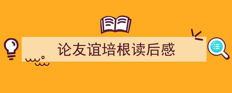 一篇文章轻松搞定《论友谊培根读后感》的写作。（精选5篇）"/