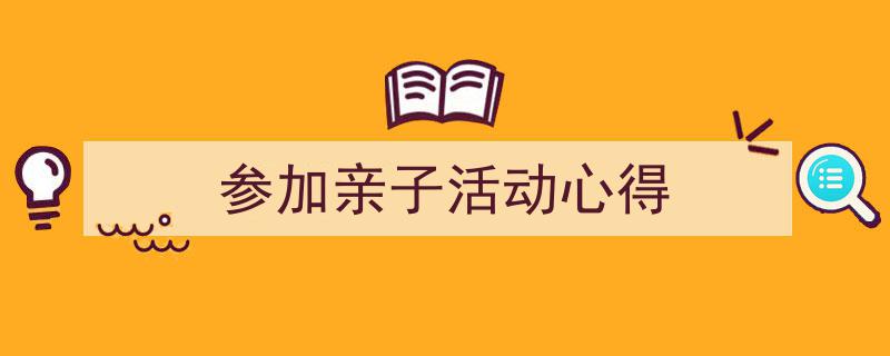 写作《参加亲子活动心得》小技巧请记住这五点。（精选5篇）"/
