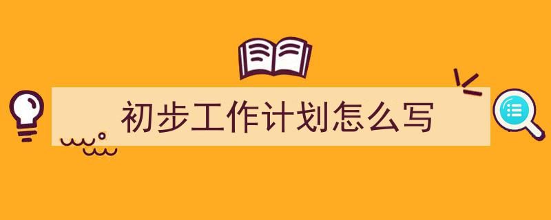 如何写《初步工作计划怎么写》教你5招搞定！（精选5篇）"/