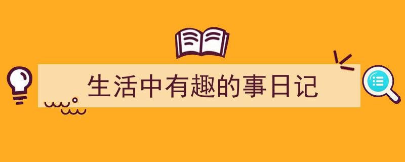 如何写《生活中有趣的事日记》教你5招搞定！（精选5篇）"/