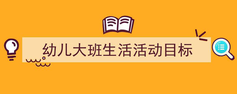 怎么写《幼儿大班生活活动目标》才能拿满分？（精选5篇）"/