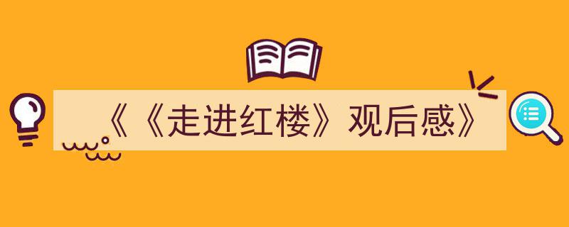 手把手教你写《《《走进红楼》观后感》》,（精选5篇）"/