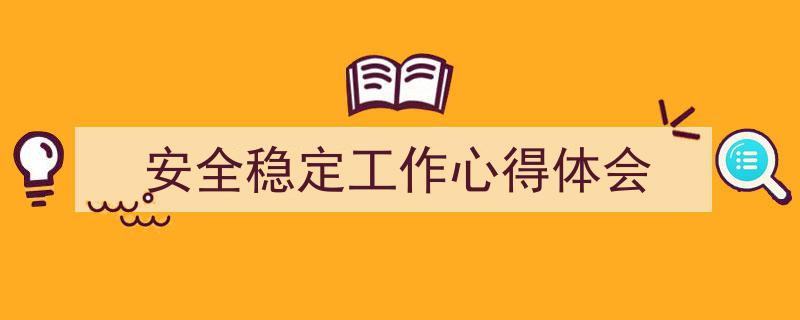 3招搞定《安全稳定工作心得体会》写作。（精选5篇）"/