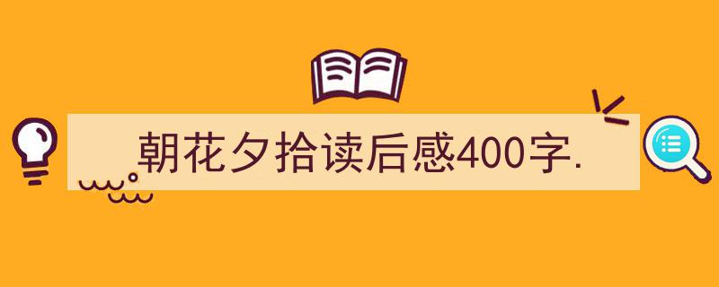 如何写《朝花夕拾读后感400字.》教你5招搞定！（精选5篇）"/