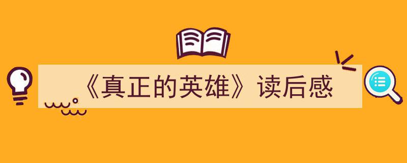 一篇文章轻松搞定《《真正的英雄》读后感》的写作。（精选5篇）"/