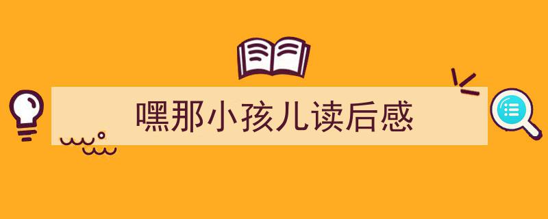 精心挑选《嘿那小孩儿读后感》相关文章文案。（精选5篇）"/
