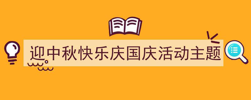 如何写《迎中秋快乐庆国庆活动主题》教你5招搞定!(精选5篇)"/