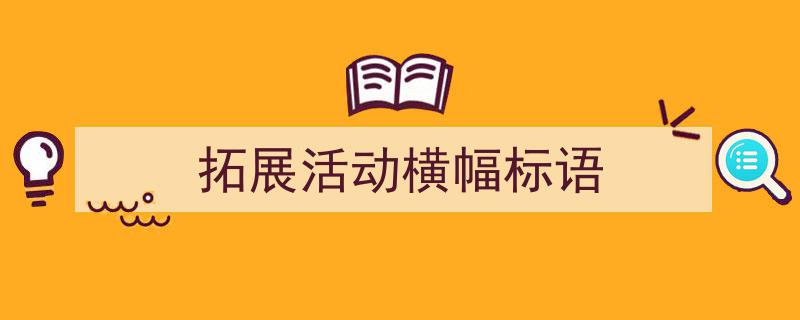 一篇文章轻松搞定《拓展活动横幅标语》的写作。（精选5篇）"/