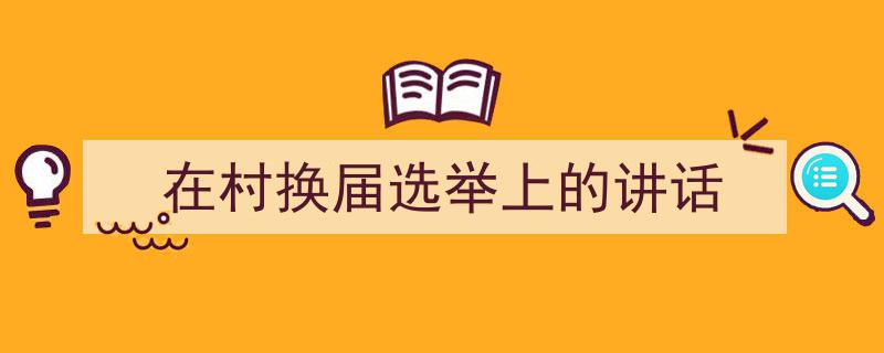 一篇文章轻松搞定《在村换届选举上的讲话》的写作。（精选5篇）"/