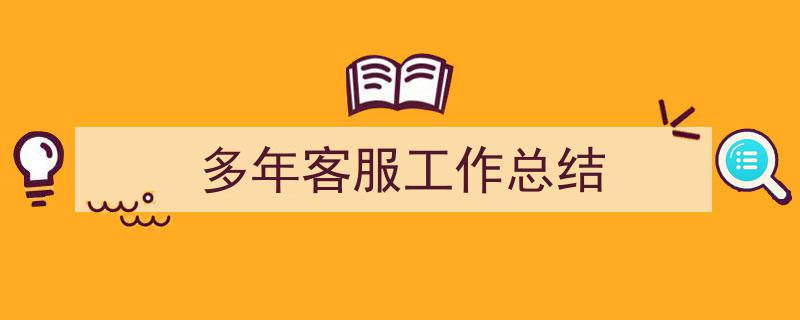 一篇文章轻松搞定《多年客服工作总结》的写作。（精选5篇）"/