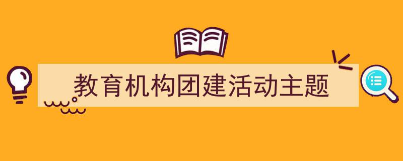 推荐《教育机构团建活动主题》相关写作范文范例（精选5篇）"/