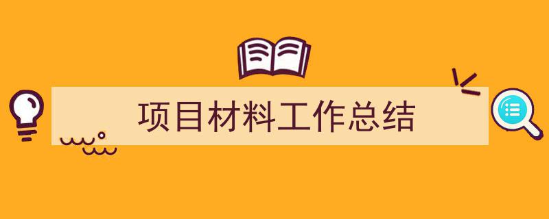 精心挑选《项目材料工作总结》相关文章文案。（精选5篇）"/