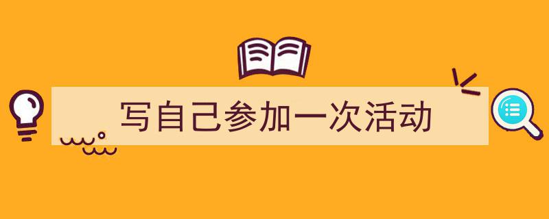 写作《写自己参加一次活动》小技巧请记住这五点。(精选5篇)"/