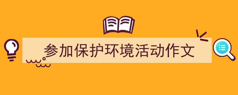 精心挑选《参加保护环境活动作文》相关文章文案。（精选5篇）"/