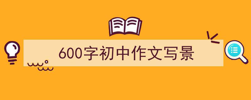 一篇文章轻松搞定《600字初中作文写景》的写作。（精选5篇）"/