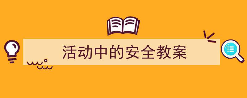 推荐《活动中的安全教案》相关写作范文范例（精选5篇）"/
