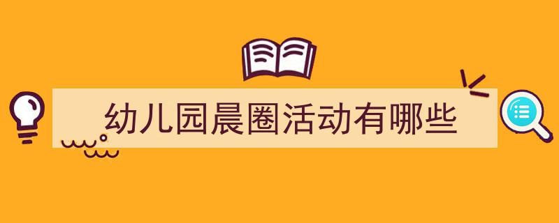3招搞定《幼儿园晨圈活动有哪些》写作。（精选5篇）"/
