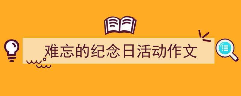 精心挑选《难忘的纪念日活动作文》相关文章文案。（精选5篇）"/