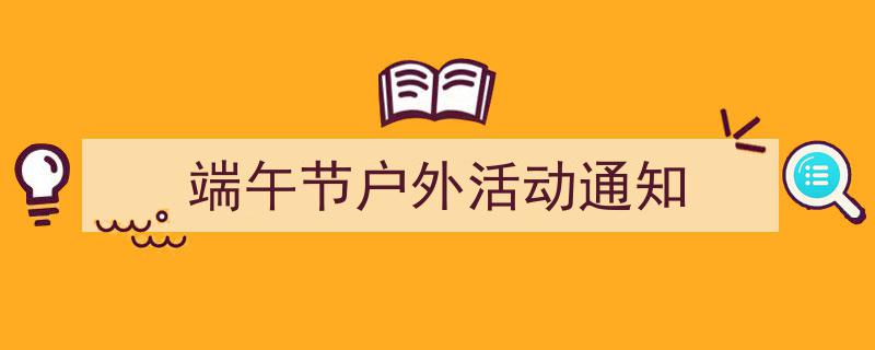 端午节户外活动通知如何写我教你。(精选5篇)"/