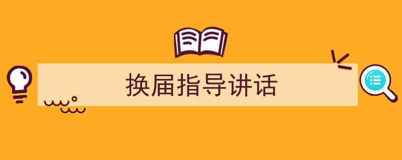 一篇文章轻松搞定《换届指导讲话》的写作。（精选5篇）"/