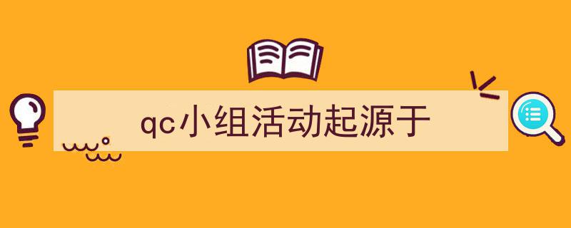 精心挑选《qc小组活动起源于》相关文章文案。（精选5篇）"/
